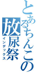 とあるちんこの放尿祭（インデックス）