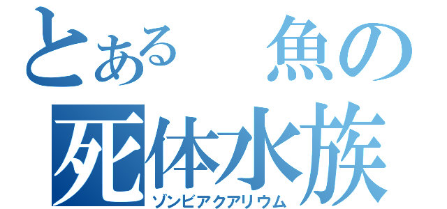 とある　魚の死体水族館（ゾンビアクアリウム）