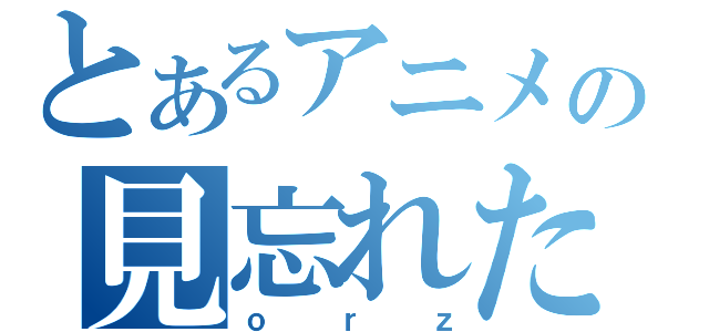 とあるアニメの見忘れた（ｏｒｚ）