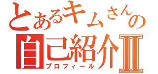 とあるキムさんの自己紹介Ⅱ（プロフィール）