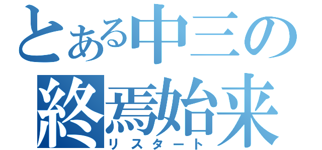 とある中三の終焉始来（リスタート）