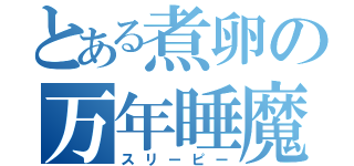 とある煮卵の万年睡魔（スリーピー）