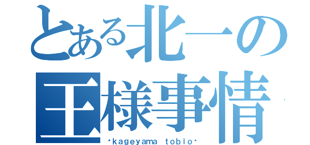 とある北一の王様事情（〜ｋａｇｅｙａｍａ ｔｏｂｉｏ〜）