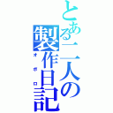 とある二人の製作日記（オ ボ ロ）