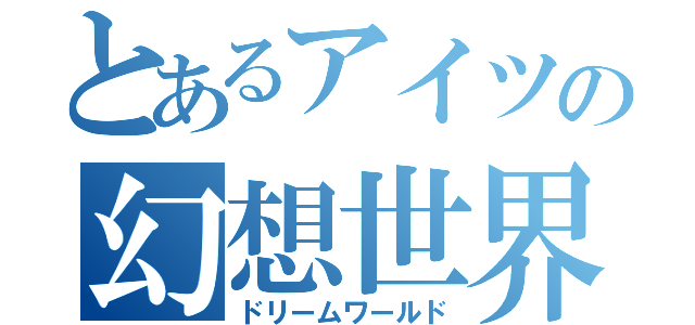 とあるアイツの幻想世界（ドリームワールド）