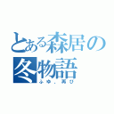 とある森居の冬物語（ふゆ、再び）