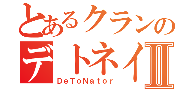 とあるクランのデトネイターⅡ（ＤｅＴｏＮａｔｏｒ）