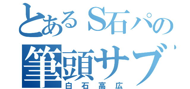 とあるＳ石パの筆頭サブ（白石高広）