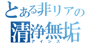 とある非リアの清浄無垢（アイシス）