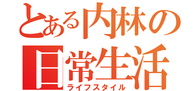 とある内林の日常生活（ライフスタイル）