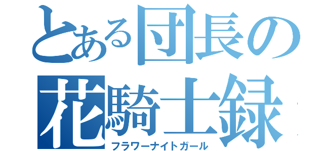 とある団長の花騎士録（フラワーナイトガール）