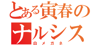 とある寅春のナルシスト（白メガネ）