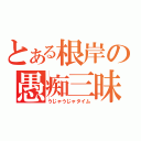 とある根岸の愚痴三昧（うじゃうじゃタイム）