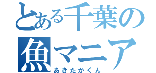 とある千葉の魚マニア（あきたかくん）