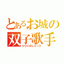 とあるお城の双子歌手（ＶＯＣ＠ＬＯＩＤ）