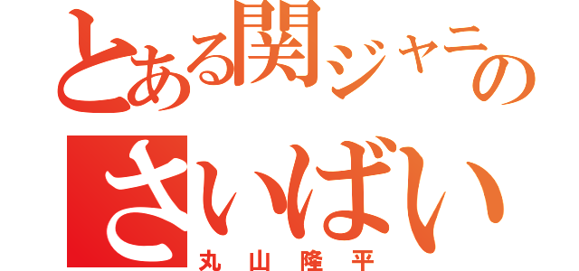 とある関ジャニ∞のさいばいばいざんばい（丸山隆平）