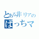 とある非リアのばっちマス（）