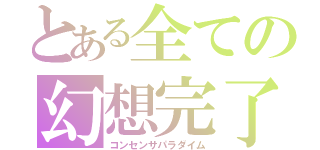 とある全ての幻想完了（コンセンサパラダイム）