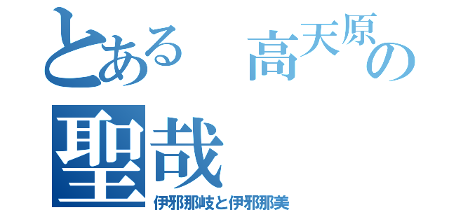 とある 高天原の聖哉（伊邪那岐と伊邪那美）