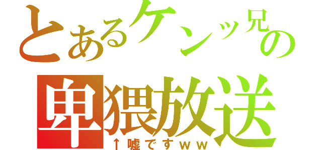 とあるケンッ兄の卑猥放送（↑嘘ですｗｗ）