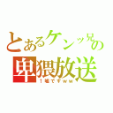 とあるケンッ兄の卑猥放送（↑嘘ですｗｗ）