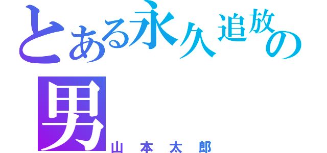 とある永久追放の男（山本太郎）