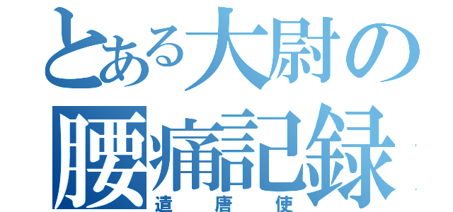 とある大尉の腰痛記録（遣唐使）