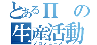 とあるΠの生産活動（プロデュース）