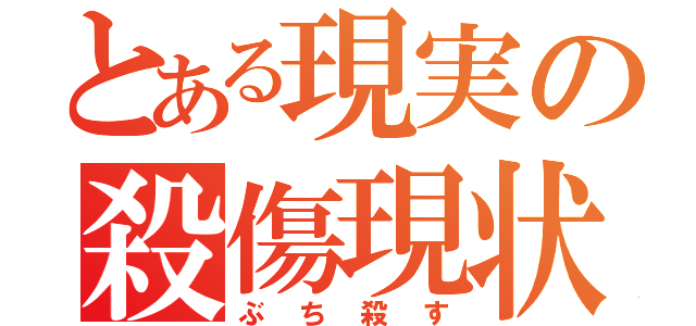 とある現実の殺傷現状（ぶち殺す）