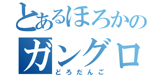 とあるほろかのガングロ（どろだんご）