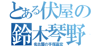 とある伏屋の鈴木琴野（名古屋の手塚晶宏）