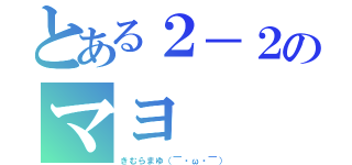 とある２－２のマヨ（きむらまゆ（￣・ω・￣））