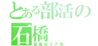 とある部活の石橋（変態元リア充）