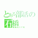 とある部活の石橋（変態元リア充）