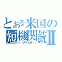 とある米国の短機関銃Ⅱ（イングラムＭ１１）