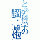 とある科学の超电磁炮（バカね）