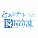 とあるチルノの瞬間冷凍（バカバカ）