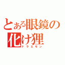 とある眼鏡の化け狸（ドラエモン）