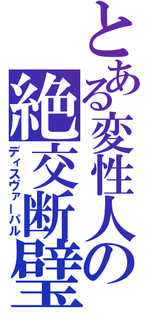 とある変性人の絶交断璧（ディスヴァーパル）