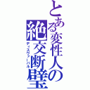 とある変性人の絶交断璧（ディスヴァーパル）