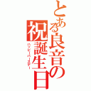 とある良音の祝誕生日（ハッピーバースデー）