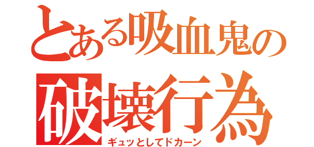 とある吸血鬼の破壊行為（ギュッとしてドカーン）