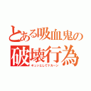 とある吸血鬼の破壊行為（ギュッとしてドカーン）