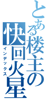 とある楼主の快回火星（インデックス）