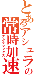 とあるアシュラの常時加速（デルタマックス）