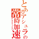 とあるアシュラの常時加速（デルタマックス）