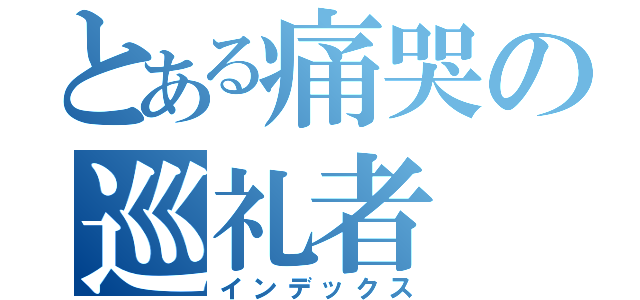 とある痛哭の巡礼者（インデックス）