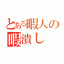 とある暇人の暇潰し（）