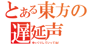 とある東方の遅延声（ゆっくりしていってね！）