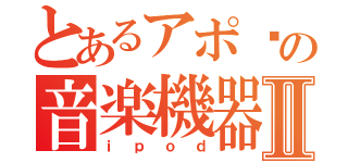 とあるアポ〜の音楽機器Ⅱ（ｉｐｏｄ）